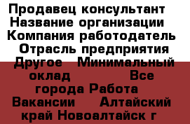 Продавец-консультант › Название организации ­ Компания-работодатель › Отрасль предприятия ­ Другое › Минимальный оклад ­ 22 000 - Все города Работа » Вакансии   . Алтайский край,Новоалтайск г.